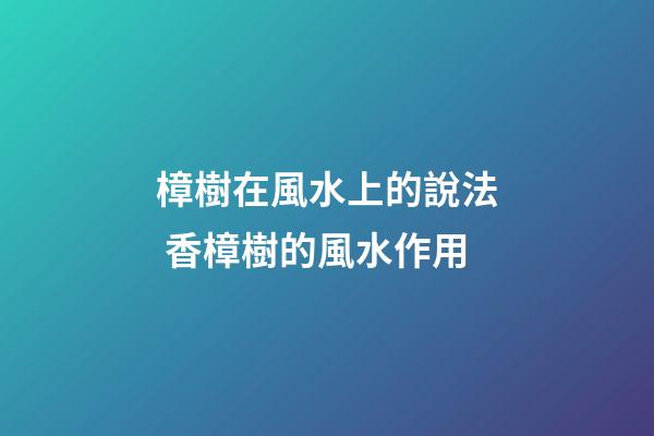 樟樹在風水上的說法 香樟樹的風水作用